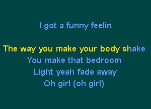 I got a funny feelin

The way you make your body shake

You make that bedroom
Light yeah fade away
Oh girl (oh girl)