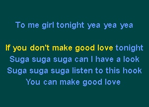 To me girl tonight yea yea yea

If you don't make good love tonight
Suga suga suga can I have a look
Suga suga suga listen to this hook
You can make good love