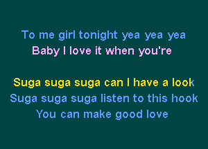 To me girl tonight yea yea yea
Baby I love it when you're

Suga suga suga can I have a look
Suga suga suga listen to this hook
You can make good love