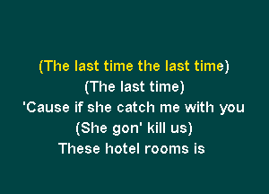 (The last time the last time)
(The last time)

'Cause if she catch me with you
(She gon' kill us)
These hotel rooms is