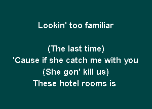 Lookin' too familiar

(The last time)

'Cause if she catch me with you
(She gon' kill us)
These hotel rooms is