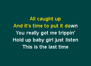 All caught up
And it's time to put it down

You really got me trippin'
Hold up baby girl just listen
This is the last time