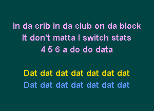 In da crib in da club on da block
It don't matta I switch stats
456ado do data

Dat dat dat dat dat dat dat
Dat dat dat dat dat dat dat