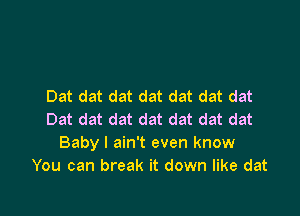 Dat dat dat dat dat dat dat

Dat dat dat dat dat dat dat
Baby I ain't even know
You can break it down like dat