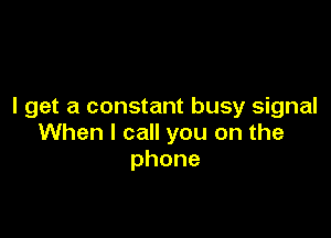 I get a constant busy signal

When I call you on the
phone