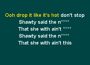 Ooh drop it like it's hot don't stop
Shawty said the nMi
That she with ain't Mi

Shawty said the him
That she with ain't this