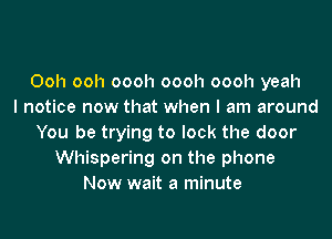 Ooh ooh oooh oooh oooh yeah
I notice now that when I am around
You be trying to lock the door
Whispering on the phone
Now wait a minute