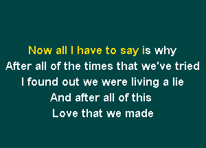 Now all I have to say is why
After all ofthe times that we've tried

lfound out we were living a lie
And after all ofthis
Love that we made