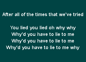 After all of the times that we've tried

You lied you lied oh why why

Why'd you have to lie to me

Why'd you have to lie to me
Why'd you have to lie to me why