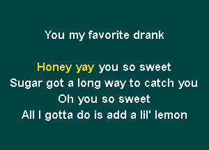 You my favorite drank

Honey yay you so sweet

Sugar got a long way to catch you
Oh you so sweet
All I gotta do is add a lil' lemon