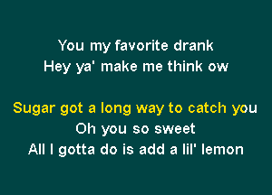 You my favorite drank
Hey ya' make me think ow

Sugar got a long way to catch you
Oh you so sweet
All I gotta do is add a lil' lemon