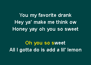 You my favorite drank
Hey ya' make me think ow
Honey yay oh you so sweet

Oh you so sweet
All I gotta do is add a lil' lemon