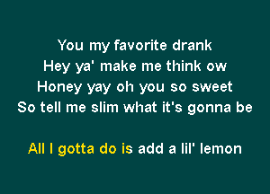 You my favorite drank
Hey ya' make me think ow
Honey yay oh you so sweet
So tell me slim what it's gonna be

All I gotta do is add a lil' lemon