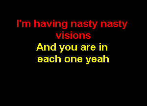 I'm having nasty nasty
visions
And you are in

each one yeah