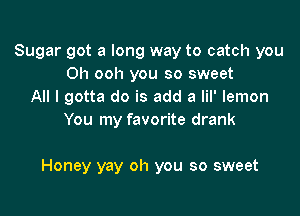 Sugar got a long way to catch you
Oh ooh you so sweet
All I gotta do is add a lil' lemon
You my favorite drank

Honey yay oh you so sweet