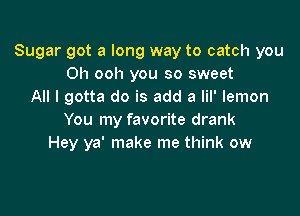 Sugar got a long way to catch you
Oh ooh you so sweet
All I gotta do is add a lil' lemon

You my favorite drank
Hey ya' make me think ow