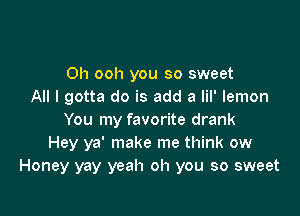 0h ooh you so sweet
All I gotta do is add a lil' lemon

You my favorite drank
Hey ya' make me think ow
Honey yay yeah oh you so sweet