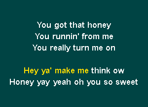 You got that honey
You runnin' from me
You really turn me on

Hey ya' make me think ow
Honey yay yeah oh you so sweet