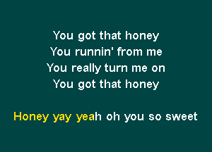 You got that honey
You runnin' from me
You really turn me on

You got that honey

Honey yay yeah oh you so sweet