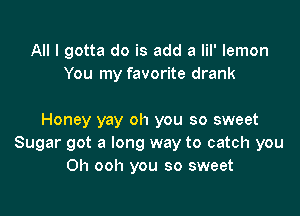 All I gotta do is add a lil' lemon
You my favorite drank

Honey yay oh you so sweet
Sugar got a long way to catch you
Oh ooh you so sweet