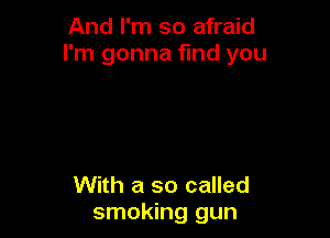 And I'm so afraid
I'm gonna find you

With a so called
smoking gun