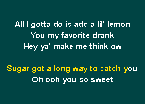 All I gotta do is add a lil' lemon
You my favorite drank
Hey ya' make me think ow

Sugar got a long way to catch you
Oh ooh you so sweet