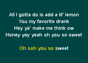 All I gotta do is add a lil' lemon
You my favorite drank
Hey ya' make me think ow

Honey yay yeah oh you so sweet

0h ooh you so sweet