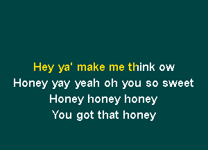 Hey ya' make me think ow

Honey yay yeah oh you so sweet
Honey honey honey
You got that honey