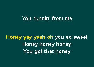 You runnin' from me

Honey yay yeah oh you so sweet
Honey honey honey
You got that honey