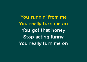 You runnin' from me
You really turn me on
You got that honey

Stop acting funny
You really turn me on