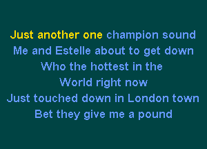 Just another one champion sound
Me and Estelle about to get down
Who the hottest in the
World right now
Just touched down in London town
Bet they give me a pound