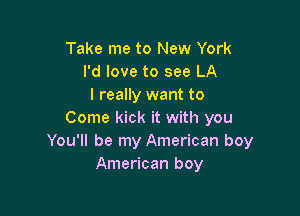 Take me to New York
I'd love to see LA
I really want to

Come kick it with you
You'll be my American boy
American boy