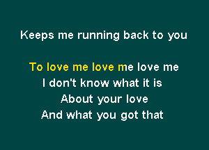 Keeps me running back to you

To love me love me love me
I don't know what it is
About your love
And what you got that