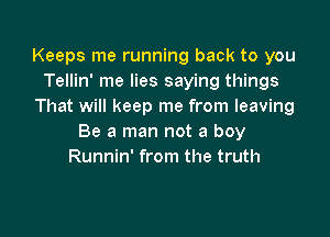 Keeps me running back to you
Tellin' me lies saying things
That will keep me from leaving

Be a man not a boy
Runnin' from the truth