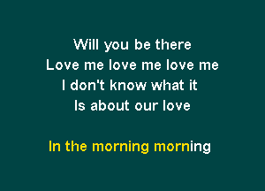 Will you be there
Love me love me love me
I don't know what it
Is about our love

In the morning morning