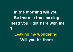 In the morning will you
Be there in the morning

Still I can't leave you're
Leaving me wondering
Will you be there
