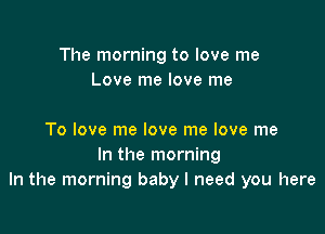 The morning to love me
Love me love me

To love me love me love me
In the morning
In the morning baby I need you here