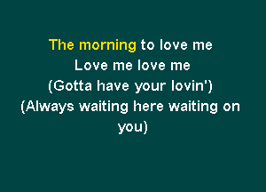 The morning to love me
Love me love me
(Gotta have your lovin')

(Always waiting here waiting on
VOU)