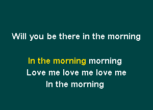 Will you be there in the morning

In the morning morning
Love me love me love me
In the morning