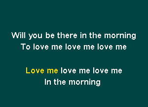 Will you be there in the morning
To love me love me love me

Love me love me love me
In the morning