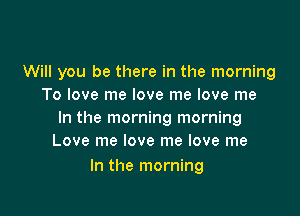 Will you be there in the morning
To love me love me love me

In the morning morning
Love me love me love me

In the morning