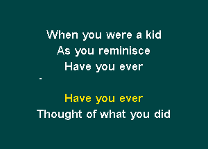 When you were a kid
As you reminisce
Have you ever

Have you ever
Thought of what you did
