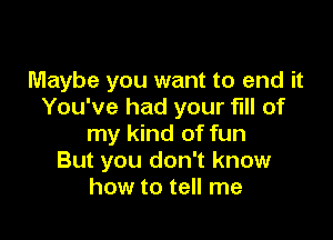 Maybe you want to end it
You've had your full of

my kind of fun
But you don't know
how to tell me