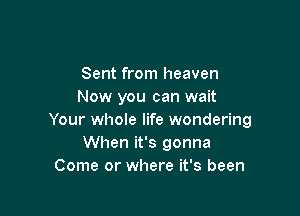 Sent from heaven
Now you can wait

Your whole life wondering
When it's gonna
Come or where it's been