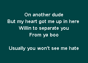 On another dude
But my heart got me up in here
Willin to separate you

From ya boo

Usually you won't see me hate