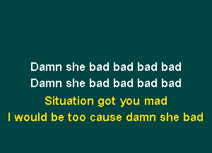 Damn she bad bad bad bad

Damn she bad bad bad bad

Situation got you mad
I would be too cause damn she bad