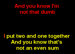 And you know I'm
not that dumb

I put two and one together
And you know that's
not an even sum