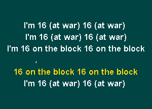 I'm 16 (at war) 16 (at war)
I'm 16 (at war) 16 (at war)
I'm 16 on the block 16 on the block

16 on the block 16 on the block
I'm 16 (at war) 16 (at war)