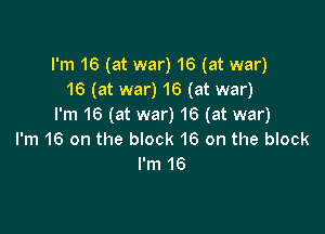 I'm 16 (at war) 16 (at war)
16 (at war) 16 (at war)
I'm 16 (at war) 16 (at war)

I'm 16 on the block 16 on the block
I'm 16