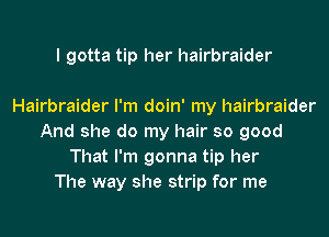 I gotta tip her hairbraider

Hairbraider I'm doin' my hairbraider
And she do my hair so good
That I'm gonna tip her
The way she strip for me